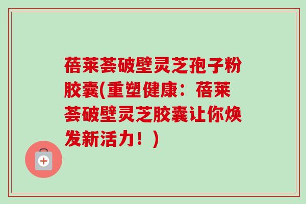 蓓莱荟破壁灵芝孢子粉胶囊(重塑健康:蓓莱荟破壁灵芝胶囊让你焕发新活力!)-第1张图片-卓越灵芝孢子粉 蓓莱荟破壁灵芝孢子粉胶囊(重塑健康:蓓莱荟破壁灵芝胶囊让你焕发新活力!)-第1张图片-卓越灵芝孢子粉