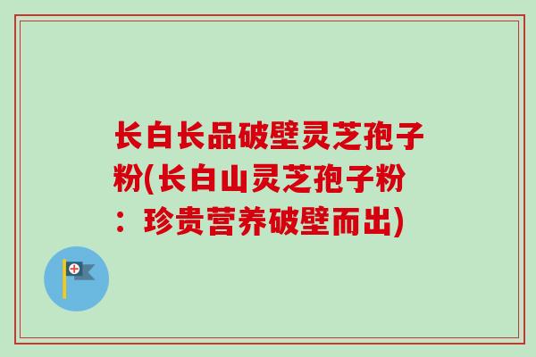 长白长品破壁灵芝孢子粉(长白山灵芝孢子粉:珍贵营养破壁而出)-第1张图片-卓越灵芝孢子粉 长白长品破壁灵芝孢子粉(长白山灵芝孢子粉:珍贵营养破壁而出)-第1张图片-卓越灵芝孢子粉