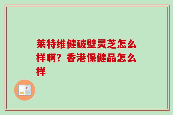 莱特维健破壁灵芝怎么样啊?香港保健品怎么样-第1张图片-卓越灵芝孢子粉 莱特维健破壁灵芝怎么样啊?香港保健品怎么样-第1张图片-卓越灵芝孢子粉