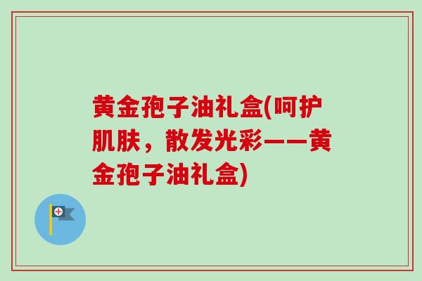 黄金孢子油礼盒(呵护肌肤，散发光彩——黄金孢子油礼盒)-第1张图片-卓越灵芝孢子粉