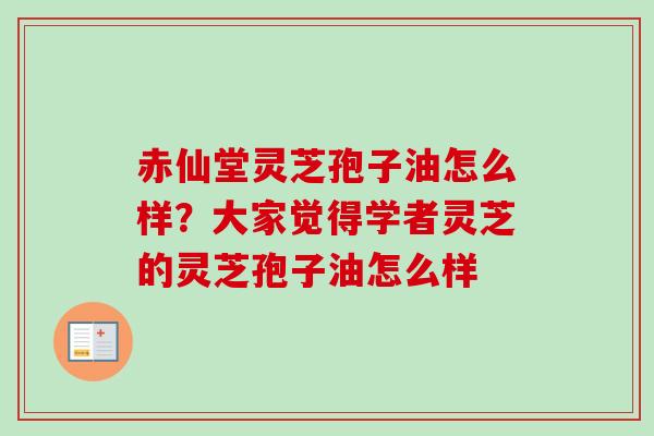 赤仙堂灵芝孢子油怎么样?大家觉得学者灵芝的灵芝孢子油怎么样-第1张图片-卓越灵芝孢子粉 赤仙堂灵芝孢子油怎么样?大家觉得学者灵芝的灵芝孢子油怎么样-第1张图片-卓越灵芝孢子粉