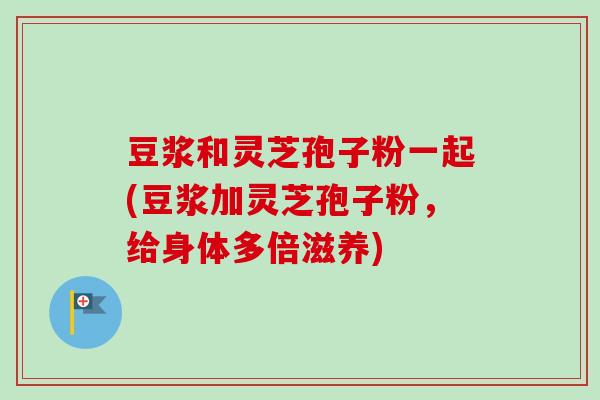 豆浆和灵芝孢子粉一起(豆浆加灵芝孢子粉,给身体多倍滋养)-第1张图片-卓越灵芝孢子粉 豆浆和灵芝孢子粉一起(豆浆加灵芝孢子粉,给身体多倍滋养)-第1张图片-卓越灵芝孢子粉