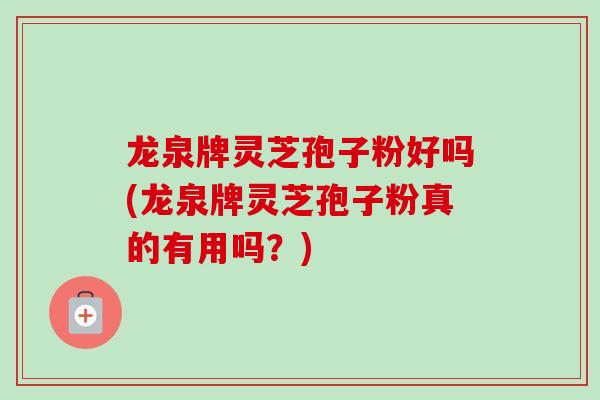 龙泉牌灵芝孢子粉好吗(龙泉牌灵芝孢子粉真的有用吗？)-第1张图片-卓越灵芝孢子粉