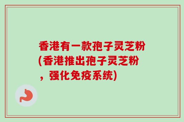 香港有一款孢子灵芝粉(香港推出孢子灵芝粉，强化免疫系统)-第1张图片-卓越灵芝孢子粉