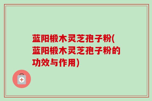 蓝阳椴木灵芝孢子粉(蓝阳椴木灵芝孢子粉的功效与作用)-第1张图片-卓越灵芝孢子粉 蓝阳椴木灵芝孢子粉(蓝阳椴木灵芝孢子粉的功效与作用)-第1张图片-卓越灵芝孢子粉
