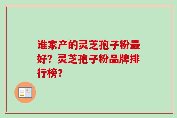 谁家产的灵芝孢子粉最好？灵芝孢子粉品牌排行榜？-第1张图片-卓越灵芝孢子粉