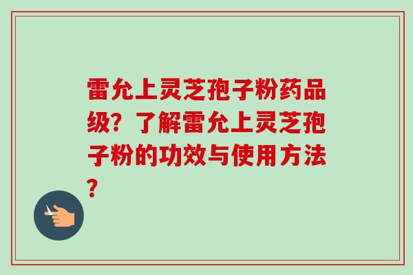 雷允上灵芝孢子粉药品级?了解雷允上灵芝孢子粉的功效与使用方法?-第1张图片-卓越灵芝孢子粉 雷允上灵芝孢子粉药品级?了解雷允上灵芝孢子粉的功效与使用方法?-第1张图片-卓越灵芝孢子粉