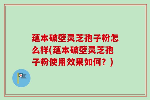 蕴本破壁灵芝孢子粉怎么样(蕴本破壁灵芝孢子粉使用效果如何？)-第1张图片-卓越灵芝孢子粉