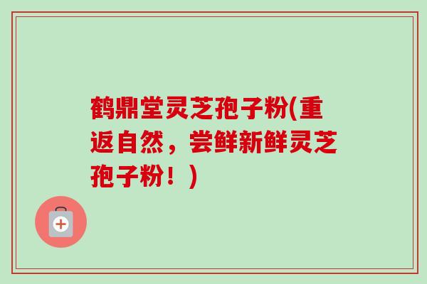 鹤鼎堂灵芝孢子粉(重返自然,尝鲜新鲜灵芝孢子粉!)-第1张图片-卓越灵芝孢子粉 鹤鼎堂灵芝孢子粉(重返自然,尝鲜新鲜灵芝孢子粉!)-第1张图片-卓越灵芝孢子粉