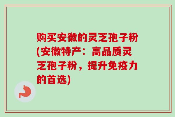 购买安徽的灵芝孢子粉(安徽特产:高品质灵芝孢子粉,提升免疫力的首选)-第1张图片-卓越灵芝孢子粉 购买安徽的灵芝孢子粉(安徽特产:高品质灵芝孢子粉,提升免疫力的首选)-第1张图片-卓越灵芝孢子粉