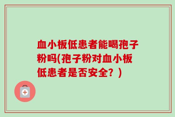 血小板低患者能喝孢子粉吗(孢子粉对血小板低患者是否安全？)-第1张图片-卓越灵芝孢子粉