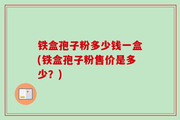铁盒孢子粉多少钱一盒(铁盒孢子粉售价是多少?)-第1张图片-卓越灵芝孢子粉 铁盒孢子粉多少钱一盒(铁盒孢子粉售价是多少?)-第1张图片-卓越灵芝孢子粉
