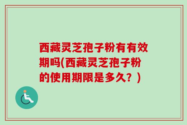 西藏灵芝孢子粉有有效期吗(西藏灵芝孢子粉的使用期限是多久?)-第1张图片-卓越灵芝孢子粉 西藏灵芝孢子粉有有效期吗(西藏灵芝孢子粉的使用期限是多久?)-第1张图片-卓越灵芝孢子粉