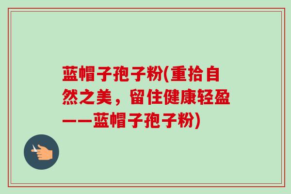 蓝帽子孢子粉(重拾自然之美，留住健康轻盈——蓝帽子孢子粉)-第1张图片-卓越灵芝孢子粉