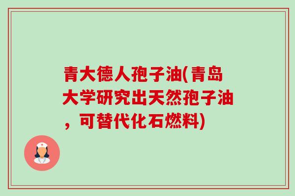 青大德人孢子油(青岛大学研究出天然孢子油，可替代化石燃料)-第1张图片-卓越灵芝孢子粉