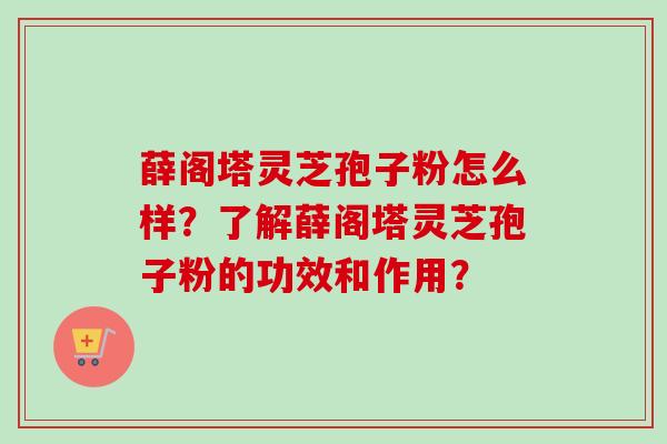 薛阁塔灵芝孢子粉怎么样？了解薛阁塔灵芝孢子粉的功效和作用？-第1张图片-卓越灵芝孢子粉