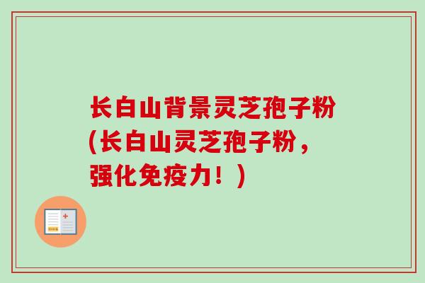 长白山背景灵芝孢子粉(长白山灵芝孢子粉，强化免疫力！)-第1张图片-卓越灵芝孢子粉
