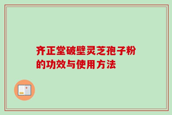 齐正堂破壁灵芝孢子粉的功效与使用方法-第1张图片-卓越灵芝孢子粉