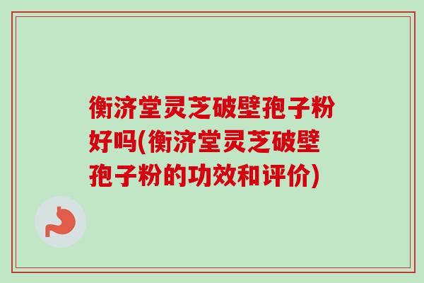 衡济堂灵芝破壁孢子粉好吗(衡济堂灵芝破壁孢子粉的功效和评价)-第1张图片-卓越灵芝孢子粉