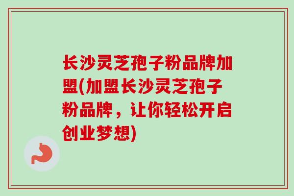 长沙灵芝孢子粉品牌加盟(加盟长沙灵芝孢子粉品牌,让你轻松开启创业梦想)-第1张图片-卓越灵芝孢子粉 长沙灵芝孢子粉品牌加盟(加盟长沙灵芝孢子粉品牌,让你轻松开启创业梦想)-第1张图片-卓越灵芝孢子粉