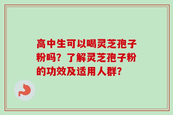 高中生可以喝灵芝孢子粉吗?了解灵芝孢子粉的功效及适用人群?-第1张图片-卓越灵芝孢子粉 高中生可以喝灵芝孢子粉吗?了解灵芝孢子粉的功效及适用人群?-第1张图片-卓越灵芝孢子粉