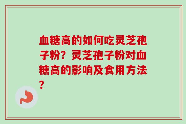 血糖高的如何吃灵芝孢子粉?灵芝孢子粉对血糖高的影响及食用方法?-第1张图片-卓越灵芝孢子粉 血糖高的如何吃灵芝孢子粉?灵芝孢子粉对血糖高的影响及食用方法?-第1张图片-卓越灵芝孢子粉