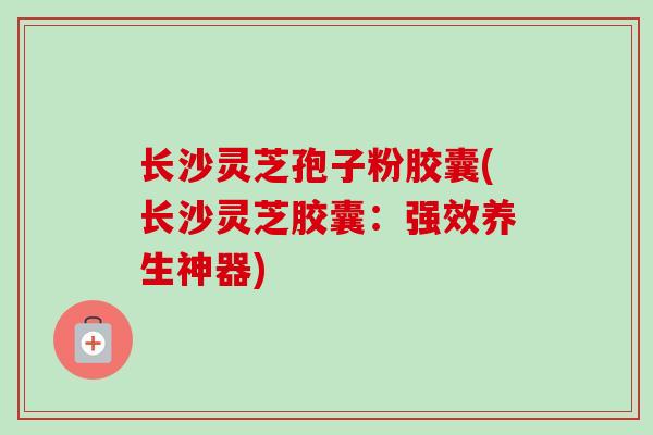 长沙灵芝孢子粉胶囊(长沙灵芝胶囊:强效养生神器)-第1张图片-卓越灵芝孢子粉 长沙灵芝孢子粉胶囊(长沙灵芝胶囊:强效养生神器)-第1张图片-卓越灵芝孢子粉