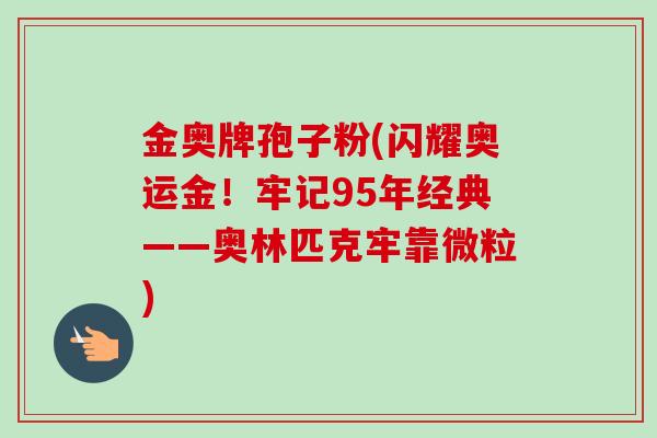 金奥牌孢子粉(闪耀奥运金!牢记95年经典——奥林匹克牢靠微粒)-第1张图片-卓越灵芝孢子粉 金奥牌孢子粉(闪耀奥运金!牢记95年经典——奥林匹克牢靠微粒)-第1张图片-卓越灵芝孢子粉