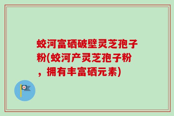 蛟河富硒破壁灵芝孢子粉(蛟河产灵芝孢子粉,拥有丰富硒元素)-第1张图片-卓越灵芝孢子粉 蛟河富硒破壁灵芝孢子粉(蛟河产灵芝孢子粉,拥有丰富硒元素)-第1张图片-卓越灵芝孢子粉