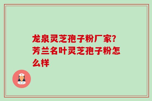 龙泉灵芝孢子粉厂家？芳兰名叶灵芝孢子粉怎么样-第1张图片-卓越灵芝孢子粉