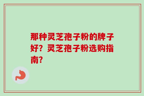 那种灵芝孢子粉的牌子好?灵芝孢子粉选购指南?-第1张图片-卓越灵芝孢子粉 那种灵芝孢子粉的牌子好?灵芝孢子粉选购指南?-第1张图片-卓越灵芝孢子粉