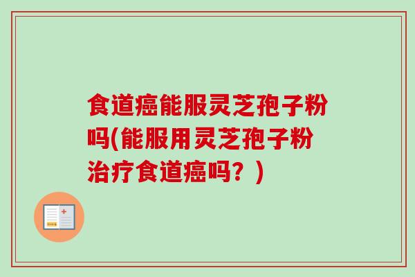 食道癌能服灵芝孢子粉吗(能服用灵芝孢子粉治疗食道癌吗?)-第1张图片-卓越灵芝孢子粉 食道癌能服灵芝孢子粉吗(能服用灵芝孢子粉治疗食道癌吗?)-第1张图片-卓越灵芝孢子粉
