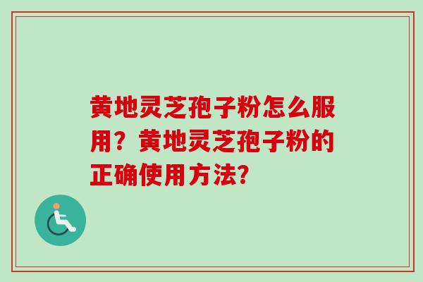 黄地灵芝孢子粉怎么服用?黄地灵芝孢子粉的正确使用方法?-第1张图片-卓越灵芝孢子粉 黄地灵芝孢子粉怎么服用?黄地灵芝孢子粉的正确使用方法?-第1张图片-卓越灵芝孢子粉