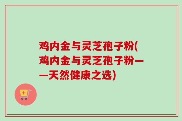 鸡内金与灵芝孢子粉(鸡内金与灵芝孢子粉——天然健康之选)-第1张图片-卓越灵芝孢子粉 鸡内金与灵芝孢子粉(鸡内金与灵芝孢子粉——天然健康之选)-第1张图片-卓越灵芝孢子粉