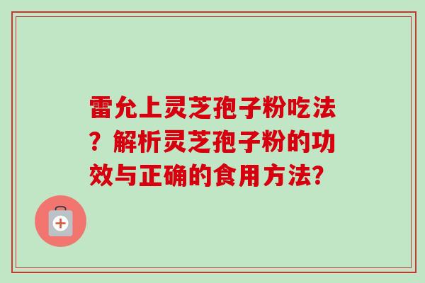 雷允上灵芝孢子粉吃法？解析灵芝孢子粉的功效与正确的食用方法？-第1张图片-卓越灵芝孢子粉