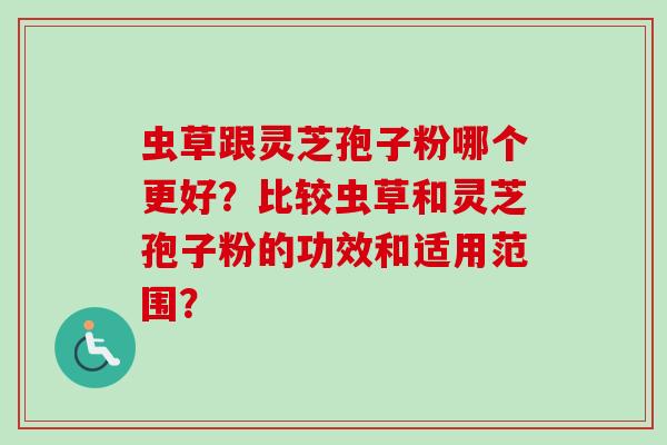 虫草跟灵芝孢子粉哪个更好?比较虫草和灵芝孢子粉的功效和适用范围?-第1张图片-卓越灵芝孢子粉 虫草跟灵芝孢子粉哪个更好?比较虫草和灵芝孢子粉的功效和适用范围?-第1张图片-卓越灵芝孢子粉