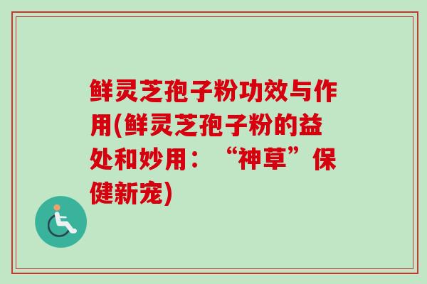 鲜灵芝孢子粉功效与作用(鲜灵芝孢子粉的益处和妙用:“神草”保健新宠)-第1张图片-卓越灵芝孢子粉 鲜灵芝孢子粉功效与作用(鲜灵芝孢子粉的益处和妙用:“神草”保健新宠)-第1张图片-卓越灵芝孢子粉