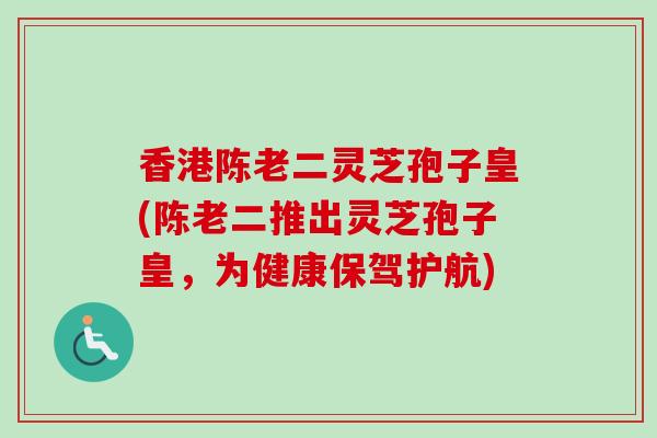 香港陈老二灵芝孢子皇(陈老二推出灵芝孢子皇,为健康保驾护航)-第1张图片-卓越灵芝孢子粉 香港陈老二灵芝孢子皇(陈老二推出灵芝孢子皇,为健康保驾护航)-第1张图片-卓越灵芝孢子粉