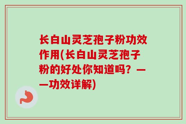 长白山灵芝孢子粉功效作用(长白山灵芝孢子粉的好处你知道吗?——功效详解)-第1张图片-卓越灵芝孢子粉 长白山灵芝孢子粉功效作用(长白山灵芝孢子粉的好处你知道吗?——功效详解)-第1张图片-卓越灵芝孢子粉