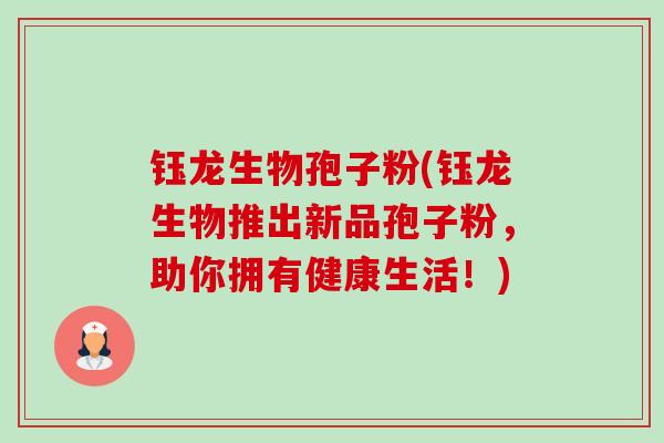 钰龙生物孢子粉(钰龙生物推出新品孢子粉，助你拥有健康生活！)-第1张图片-卓越灵芝孢子粉