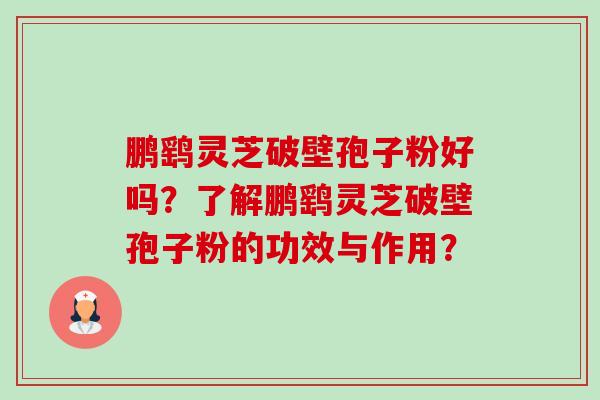 鹏鹞灵芝破壁孢子粉好吗？了解鹏鹞灵芝破壁孢子粉的功效与作用？-第1张图片-卓越灵芝孢子粉
