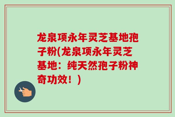 龙泉项永年灵芝基地孢子粉(龙泉项永年灵芝基地：纯天然孢子粉神奇功效！)-第1张图片-卓越灵芝孢子粉