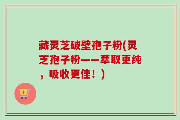 藏灵芝破壁孢子粉(灵芝孢子粉——萃取更纯,吸收更佳!)-第1张图片-卓越灵芝孢子粉 藏灵芝破壁孢子粉(灵芝孢子粉——萃取更纯,吸收更佳!)-第1张图片-卓越灵芝孢子粉