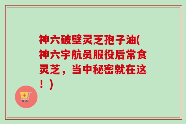神六破壁灵芝孢子油(神六宇航员服役后常食灵芝,当中秘密就在这!)-第1张图片-卓越灵芝孢子粉 神六破壁灵芝孢子油(神六宇航员服役后常食灵芝,当中秘密就在这!)-第1张图片-卓越灵芝孢子粉
