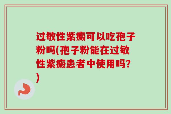 过敏性紫癜可以吃孢子粉吗(孢子粉能在过敏性紫癜患者中使用吗?)-第1张图片-卓越灵芝孢子粉 过敏性紫癜可以吃孢子粉吗(孢子粉能在过敏性紫癜患者中使用吗?)-第1张图片-卓越灵芝孢子粉