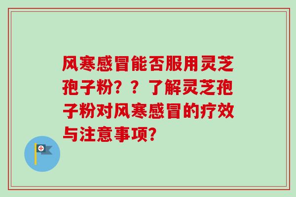 风寒感冒能否服用灵芝孢子粉??了解灵芝孢子粉对风寒感冒的疗效与注意事项?-第1张图片-卓越灵芝孢子粉 风寒感冒能否服用灵芝孢子粉??了解灵芝孢子粉对风寒感冒的疗效与注意事项?-第1张图片-卓越灵芝孢子粉