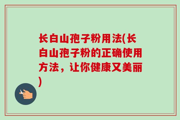 长白山孢子粉用法(长白山孢子粉的正确使用方法,让你健康又美丽)-第1张图片-卓越灵芝孢子粉 长白山孢子粉用法(长白山孢子粉的正确使用方法,让你健康又美丽)-第1张图片-卓越灵芝孢子粉