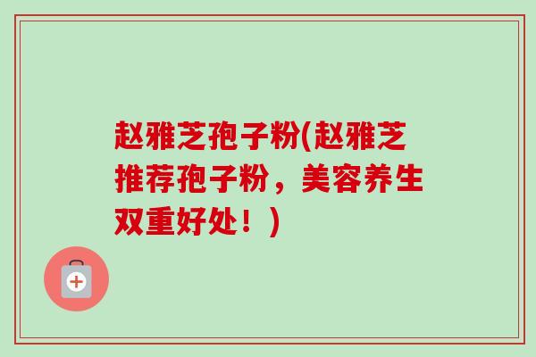 赵雅芝孢子粉(赵雅芝推荐孢子粉,美容养生双重好处!)-第1张图片-卓越灵芝孢子粉 赵雅芝孢子粉(赵雅芝推荐孢子粉,美容养生双重好处!)-第1张图片-卓越灵芝孢子粉