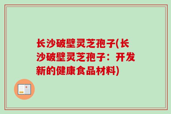 长沙破壁灵芝孢子(长沙破壁灵芝孢子:开发新的健康食品材料)-第1张图片-卓越灵芝孢子粉 长沙破壁灵芝孢子(长沙破壁灵芝孢子:开发新的健康食品材料)-第1张图片-卓越灵芝孢子粉