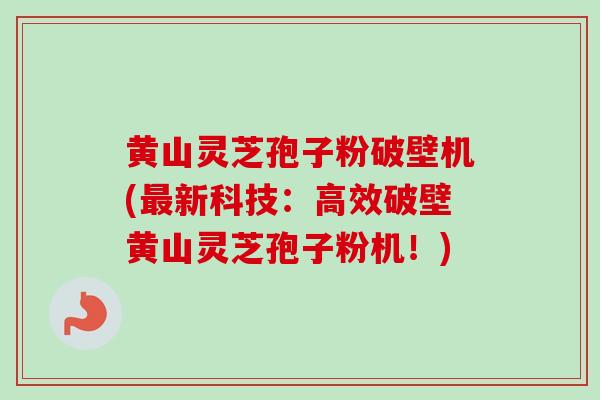 黄山灵芝孢子粉破壁机(最新科技：高效破壁黄山灵芝孢子粉机！)-第1张图片-卓越灵芝孢子粉